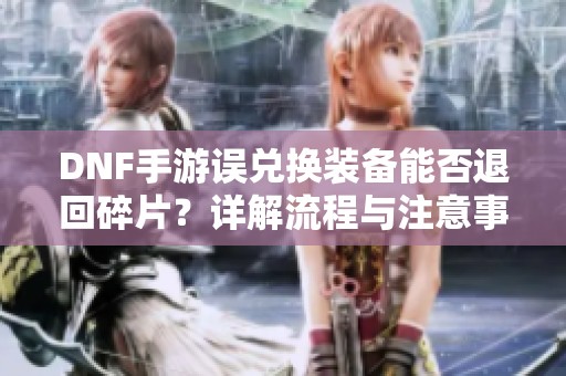 DNF手游誤兌換裝備能否退回碎片？詳解流程與注意事項