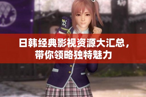 日韓經典影視資源大匯總，帶你領略獨特魅力