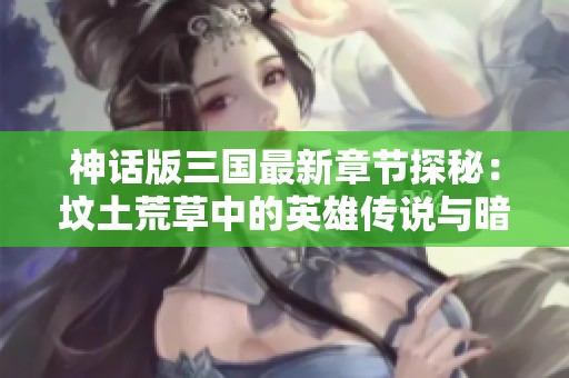 神話版三國最新章節探秘：墳土荒草中的英雄傳說與暗潮涌動
