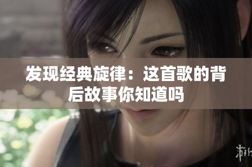 發現經典旋律：這首歌的背后故事你知道嗎