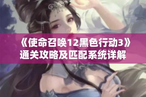 《使命召喚12黑色行動3》通關攻略及匹配系統詳解