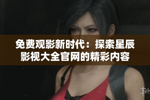 免費觀影新時代：探索星辰影視大全官網的精彩內容