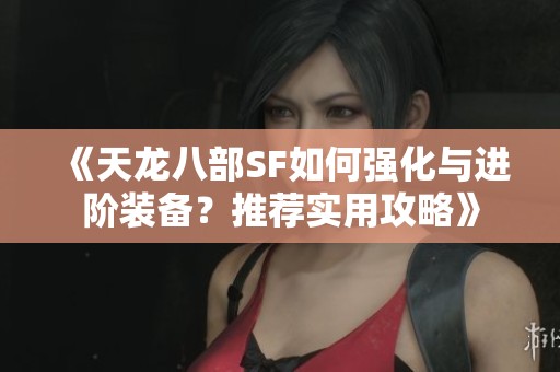 《天龍八部SF如何強化與進階裝備？推薦實用攻略》