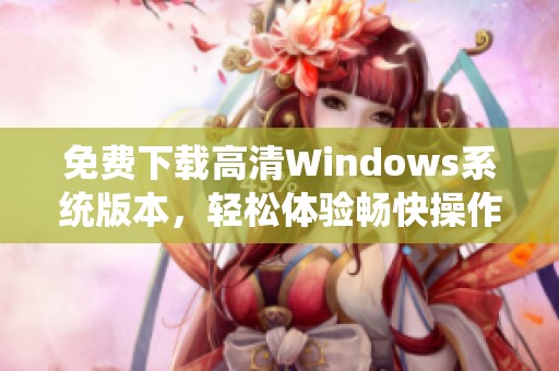 免費下載高清Windows系統(tǒng)版本，輕松體驗暢快操作