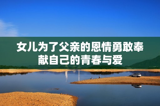 女兒為了父親的恩情勇敢奉獻自己的青春與愛