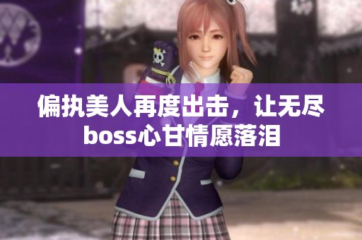 偏執(zhí)美人再度出擊，讓無盡boss心甘情愿落淚
