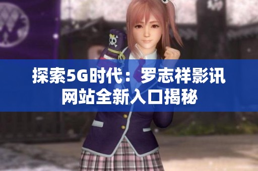 探索5G時代：羅志祥影訊網站全新入口揭秘