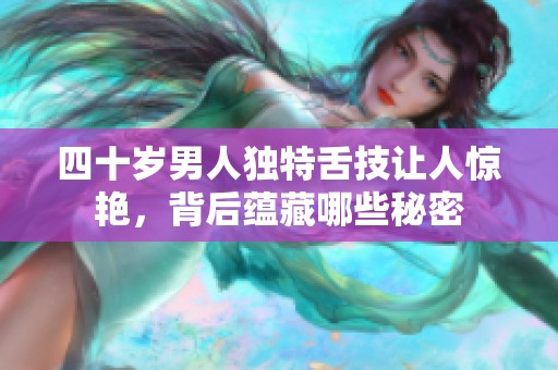 四十歲男人獨特舌技讓人驚艷，背后蘊藏哪些秘密
