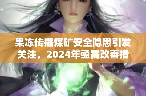 果凍傳播煤礦安全隱患引發(fā)關(guān)注，2024年亟需改善措施