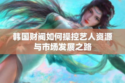 韓國財閥如何操控藝人資源與市場發展之路