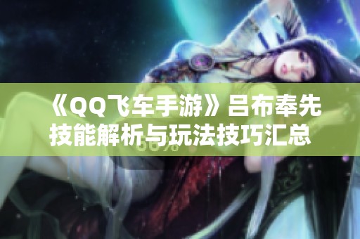 《QQ飛車手游》呂布奉先技能解析與玩法技巧匯總