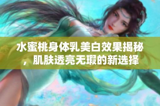 水蜜桃身體乳美白效果揭秘，肌膚透亮無瑕的新選擇
