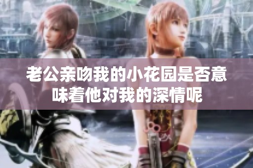老公親吻我的小花園是否意味著他對我的深情呢