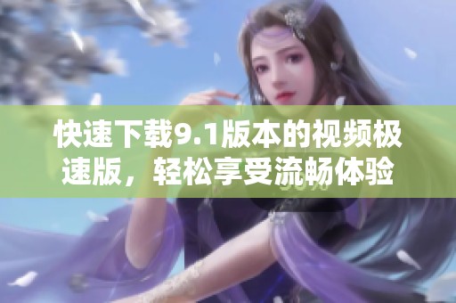 快速下載9.1版本的視頻極速版，輕松享受流暢體驗