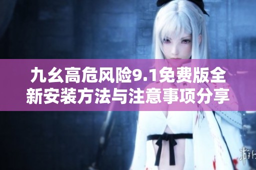 九幺高危風(fēng)險9.1免費版全新安裝方法與注意事項分享