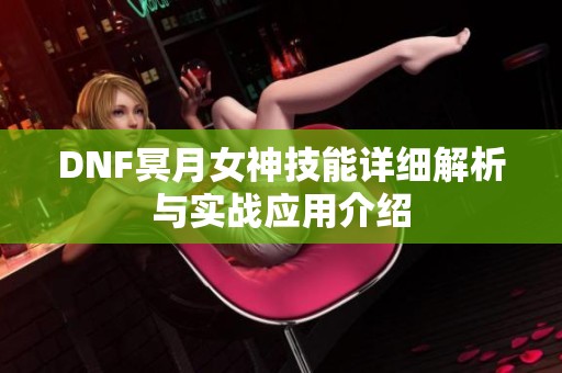 DNF冥月女神技能詳細解析與實戰應用介紹