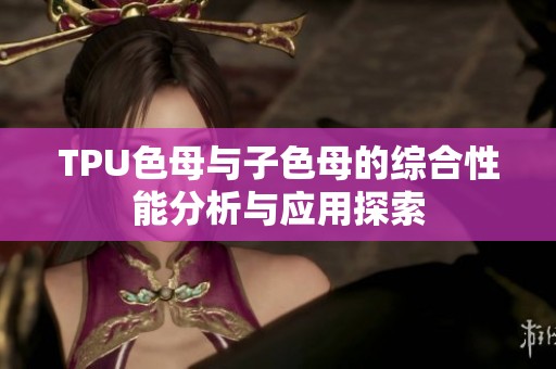 TPU色母與子色母的綜合性能分析與應(yīng)用探索