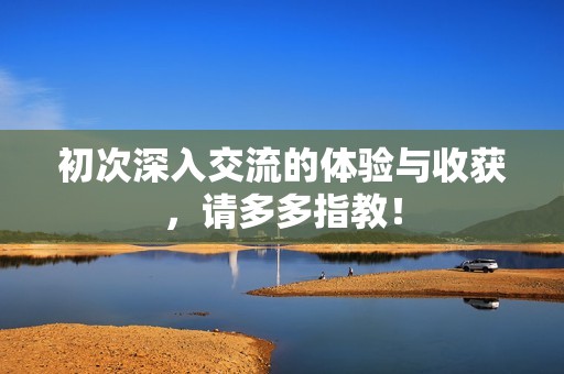 初次深入交流的體驗與收獲，請多多指教！