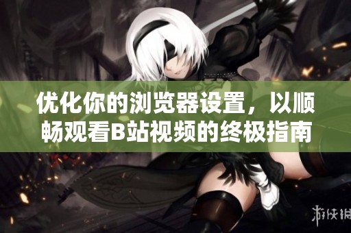 優化你的瀏覽器設置，以順暢觀看B站視頻的終極指南
