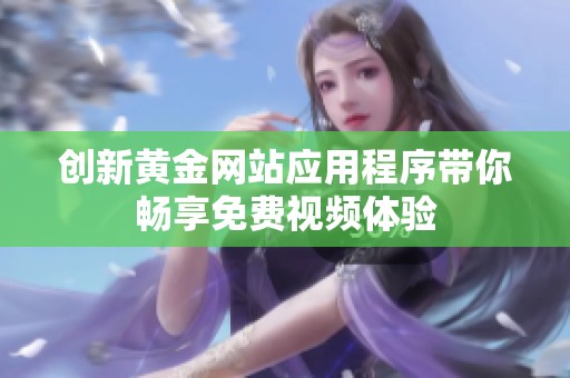 創(chuàng)新黃金網(wǎng)站應(yīng)用程序帶你暢享免費(fèi)視頻體驗(yàn)