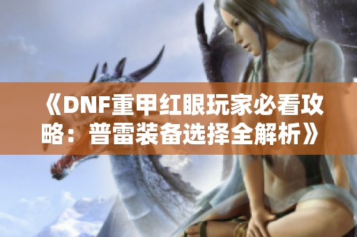 《DNF重甲紅眼玩家必看攻略：普雷裝備選擇全解析》