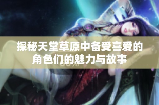 探秘天堂草原中備受喜愛的角色們的魅力與故事