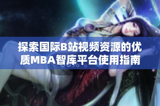探索國(guó)際B站視頻資源的優(yōu)質(zhì)MBA智庫(kù)平臺(tái)使用指南