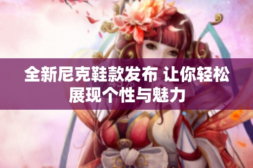 全新尼克鞋款發布 讓你輕松展現個性與魅力