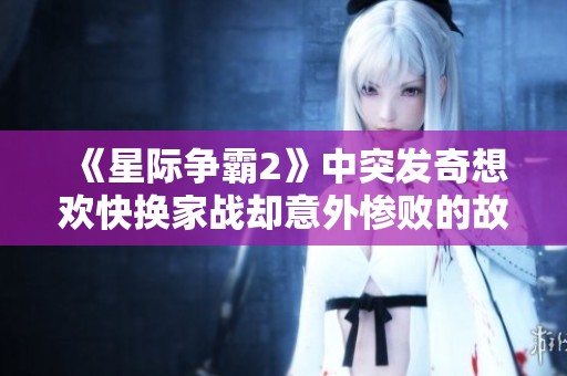 《星際爭霸2》中突發(fā)奇想歡快換家戰(zhàn)卻意外慘敗的故事