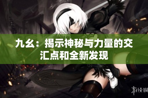 九幺：揭示神秘與力量的交匯點和全新發現