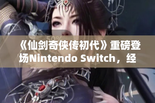 《仙劍奇俠傳初代》重磅登場Nintendo Switch，經典游戲再續傳奇旅程