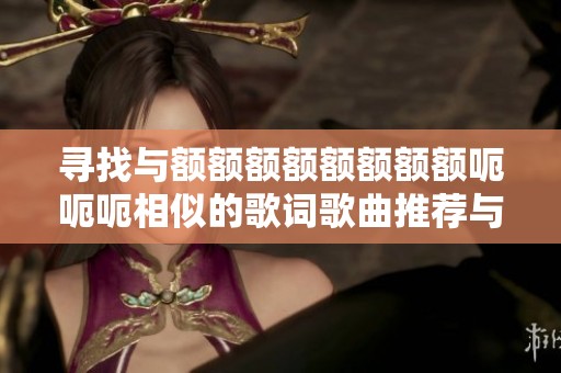 尋找與額額額額額額額額呃呃呃相似的歌詞歌曲推薦與分享