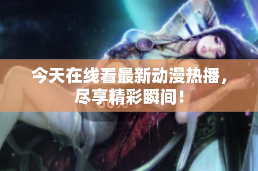今天在線看最新動漫熱播，盡享精彩瞬間！