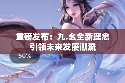 重磅發(fā)布：九.幺全新理念引領(lǐng)未來發(fā)展潮流