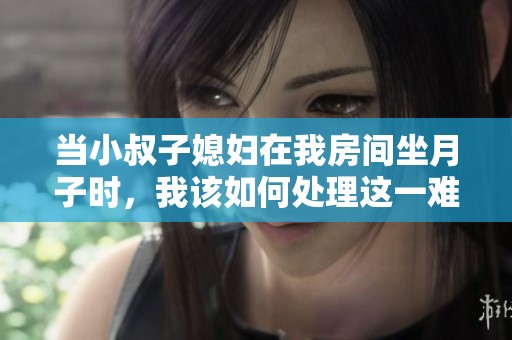 當小叔子媳婦在我房間坐月子時，我該如何處理這一難題