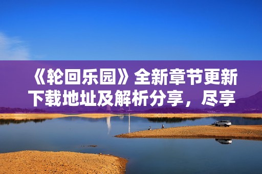 《輪回樂園》全新章節更新下載地址及解析分享，盡享精彩免費小說內容