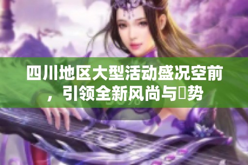 四川地區大型活動盛況空前，引領全新風尚與趨勢