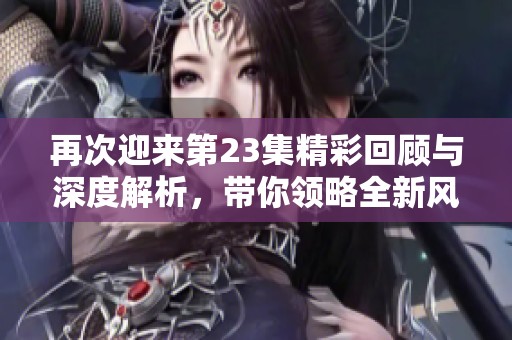再次迎來第23集精彩回顧與深度解析，帶你領略全新風采
