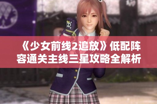 《少女前線2追放》低配陣容通關主線三星攻略全解析