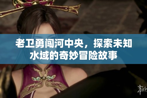 老衛勇闖河中央，探索未知水域的奇妙冒險故事