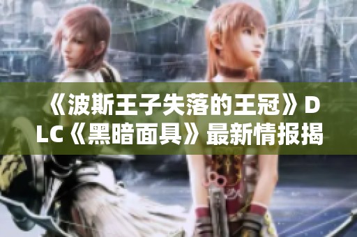《波斯王子失落的王冠》DLC《黑暗面具》最新情報揭曉