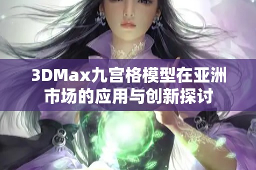 3DMax九宮格模型在亞洲市場(chǎng)的應(yīng)用與創(chuàng)新探討