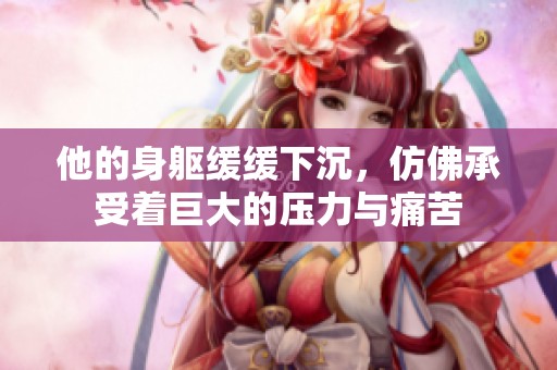 他的身軀緩緩下沉，仿佛承受著巨大的壓力與痛苦