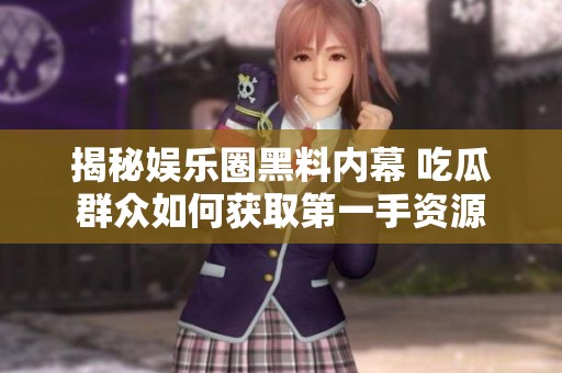 揭秘娛樂圈黑料內幕 吃瓜群眾如何獲取第一手資源