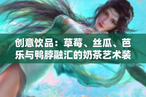 創意飲品：草莓、絲瓜、芭樂與鴨脖融匯的奶茶藝術裝飾