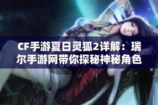 CF手游夏日靈狐2詳解：瑞爾手游網帶你探秘神秘角色背后故事