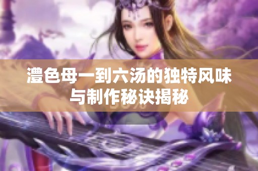 澧色母一到六湯的獨特風味與制作秘訣揭秘