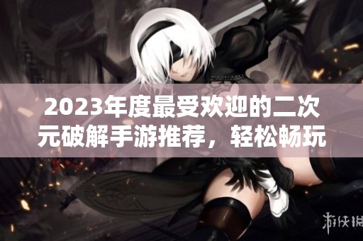 2023年度最受歡迎的二次元破解手游推薦，輕松暢玩不氪金
