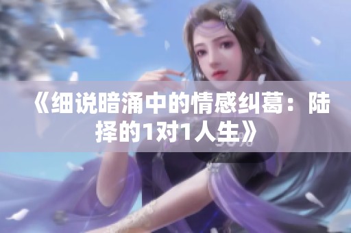《細說暗涌中的情感糾葛：陸擇的1對1人生》