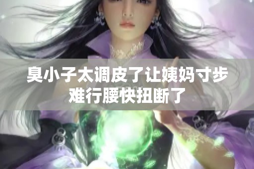 臭小子太調(diào)皮了讓姨媽寸步難行腰快扭斷了